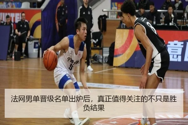 法网男单晋级名单出炉后，真正值得关注的不只是胜负结果