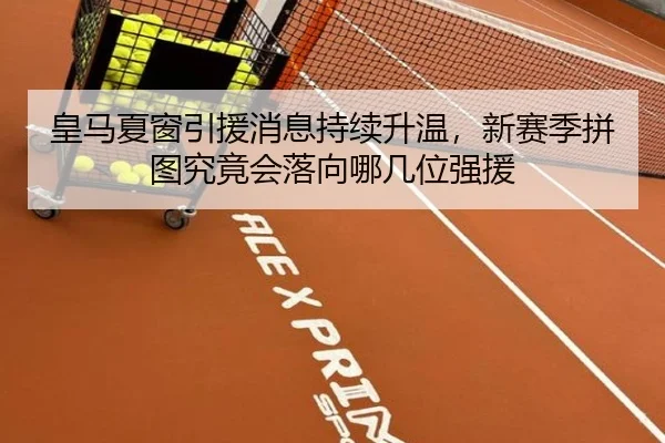 皇马夏窗引援消息持续升温，新赛季拼图究竟会落向哪几位强援